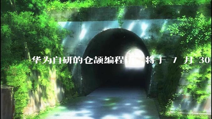 华为自研的仓颉编程语言将于 7 月 30 日开源，这款语言将如何影响未来的开发趋势？