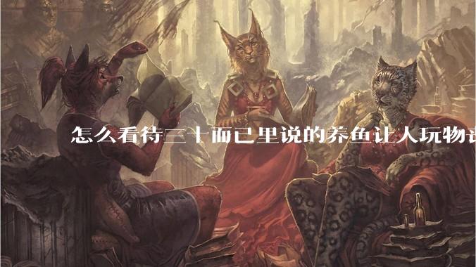 怎么看待三十而已里说的养鱼让人玩物丧志，养鱼是魔鬼，是黑洞，养鱼毁三代鱼缸毁一生的话?