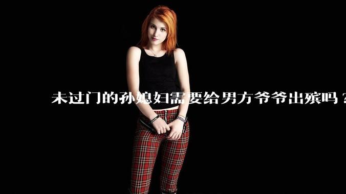 未过门的孙媳妇需要给男方爷爷出殡吗?