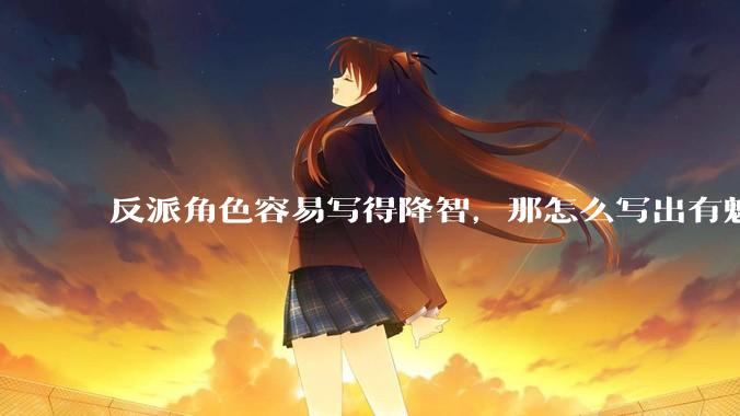 反派角色容易写得降智，那怎么写出有魅力的反派？