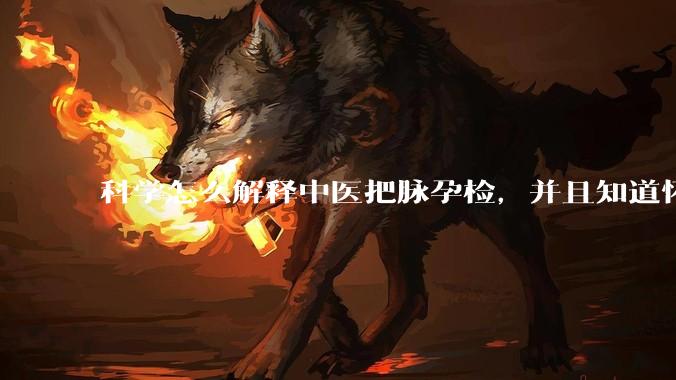 科学怎么解释中医把脉孕检，并且知道怀的男孩女孩？