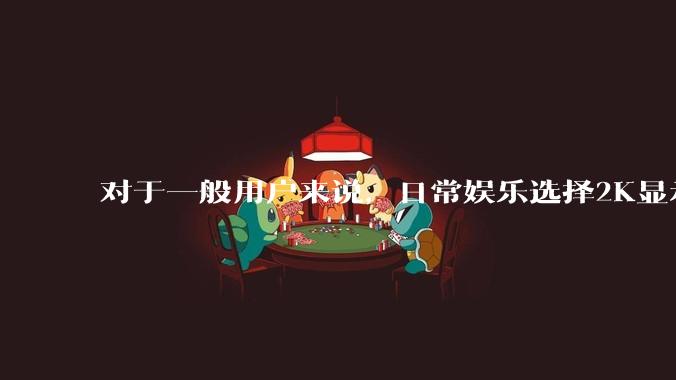 对于一般用户来说，日常娱乐选择2K显示器还是4K显示器好？如何选才能不后悔？
