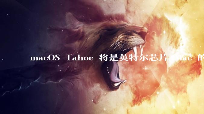 macOS Tahoe 将是英特尔芯片 Mac 的最后一次更新，这将对用户产生哪些影响？