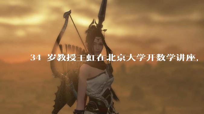 34 岁教授王虹在北京大学开数学讲座，她或将成为首位获得菲尔兹奖的中国籍数学家，有多厉害？