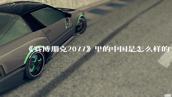 《赛博朋克2077》里的中国是怎么样的?