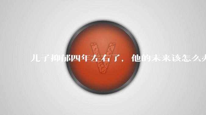 儿子抑郁四年左右了，他的未来该怎么办？