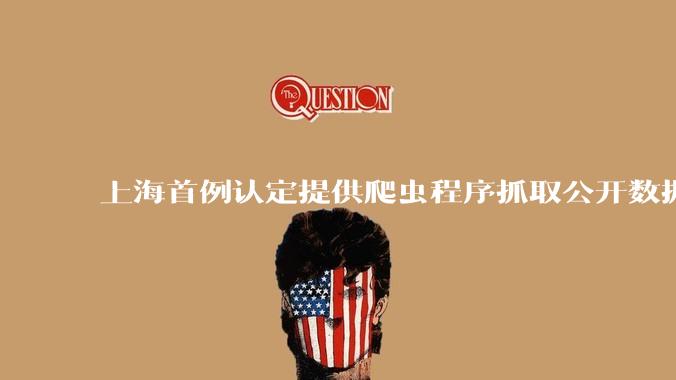 上海首例认定提供爬虫程序抓取公开数据构成提供侵入计算机信息系统程序罪案，该案件有哪些细节值得关注？