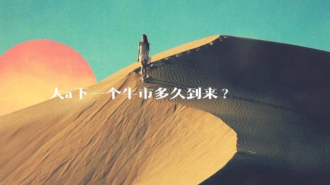 大a下一个牛市多久到来?