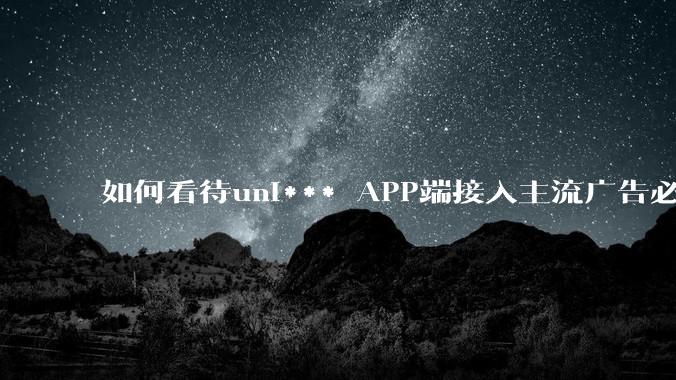 如何看待uni*** APP端接入主流广告必须通过uniad去接入的行为？