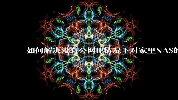 如何解决没有公网IP情况下对家里NAS的高速远程访问？