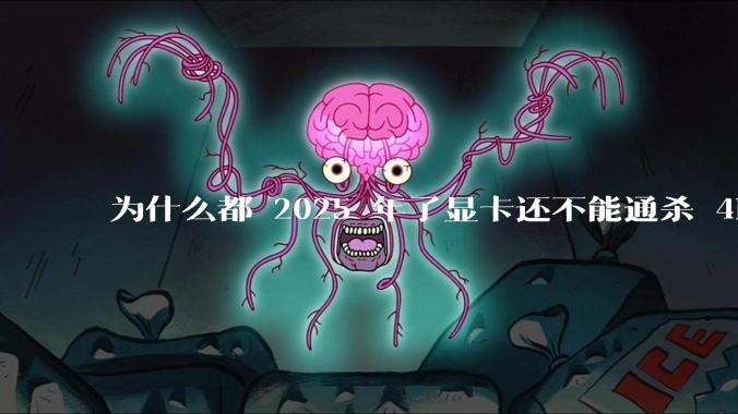 为什么都 2025 年了显卡还不能通杀 4K?