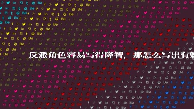 反派角色容易写得降智，那怎么写出有魅力的反派？