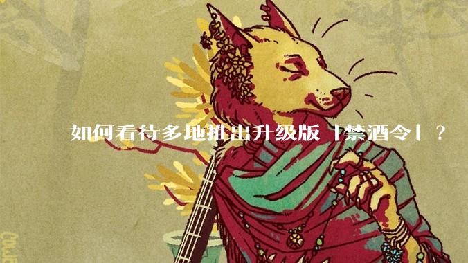 如何看待多地推出升级版「禁酒令」？