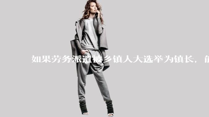 如果劳务派遣被乡镇人大选举为镇长，能获得公务员身份吗?