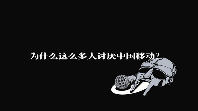 为什么这么多人讨厌中国移动？