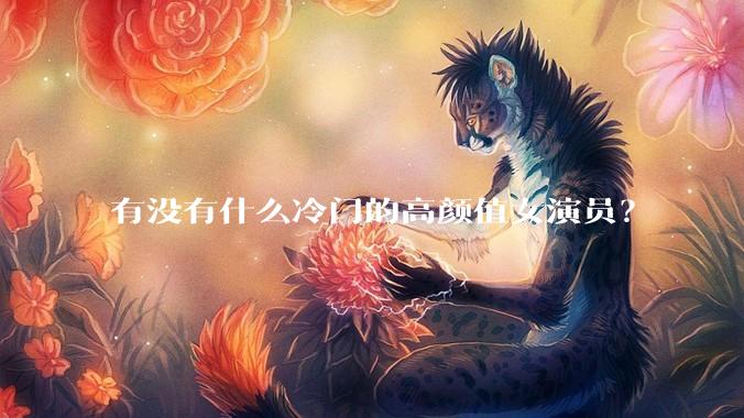 有没有什么冷门的高颜值女演员？