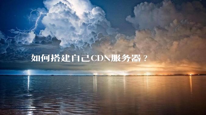 如何搭建自己CDN服务器?