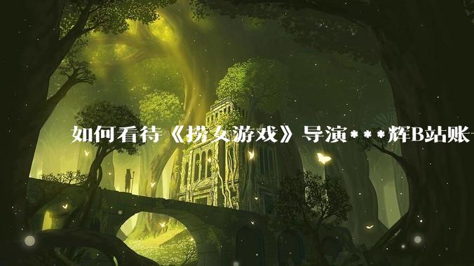 如何看待《捞女游戏》导演***辉B站账号遭封，是否遭到打击报复?