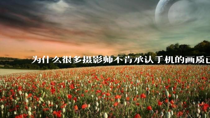 为什么很多摄影师不肯承认手机的画质已经部分超越全画幅了？