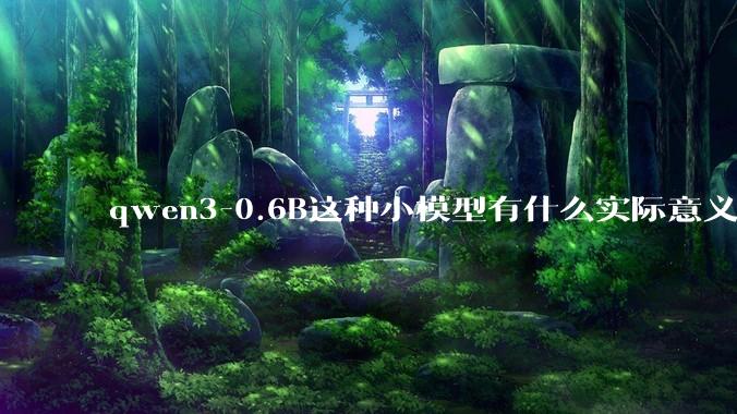 qwen3-0.6B这种小模型有什么实际意义和用途吗？