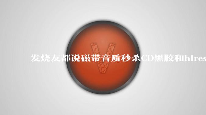 发烧友都说磁带音质秒杀CD黑胶和hires，啥原因？