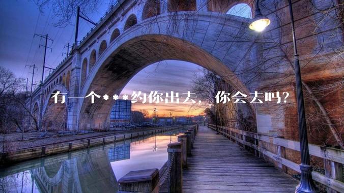 有一个***约你出去，你会去吗？