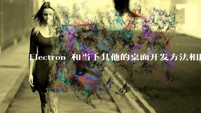 Electron 和当下其他的桌面开发方法相比如何？