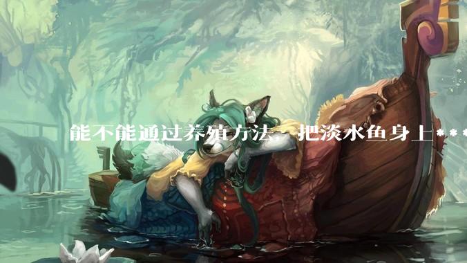 能不能通过养殖方法，把淡水鱼身上***除掉？然后再售卖做刺身，超级爱吃刺身，很害怕寄身虫?