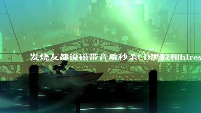 发烧友都说磁带音质秒杀CD黑胶和hires，啥原因？