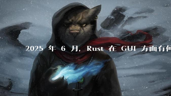 2025 年 6 月，Rust 在 GUI 方面有何大的进展? 你最看好哪个框架?