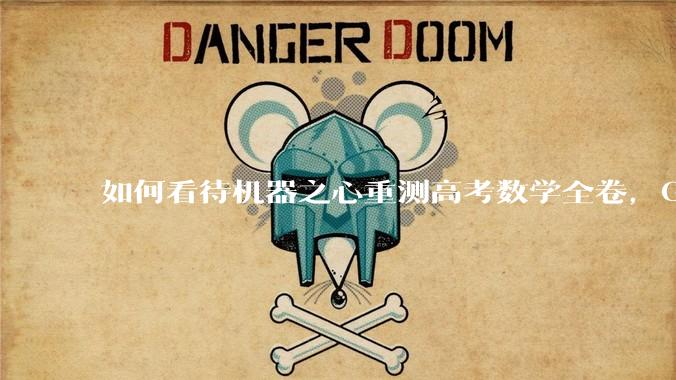 如何看待机器之心重测高考数学全卷，Gemini夺冠，豆包DeepSeek并列第二？