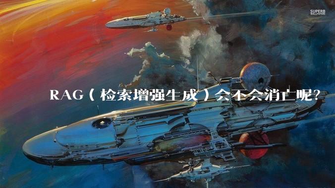 RAG（检索增强生成）会不会消亡呢？