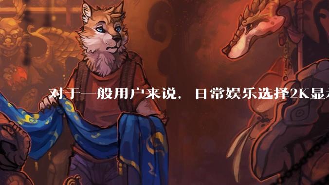 对于一般用户来说，日常娱乐选择2K显示器还是4K显示器好？如何选才能不后悔？
