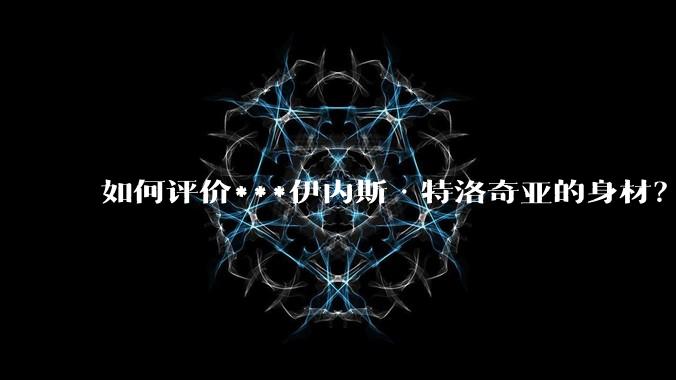 如何评价***伊内斯·特洛奇亚的身材？