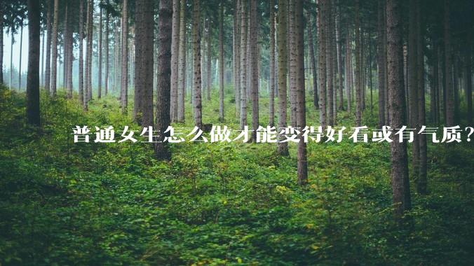 普通女生怎么做才能变得好看或有气质？