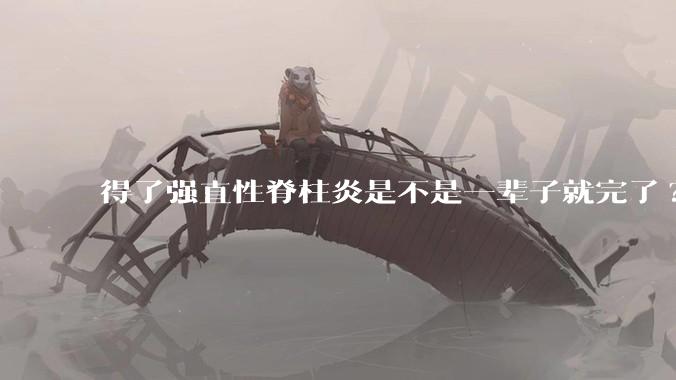 得了强直性脊柱炎是不是一辈子就完了?