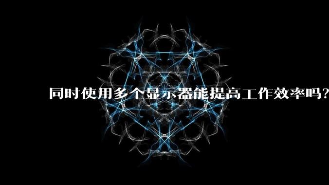 同时使用多个显示器能提高工作效率吗？