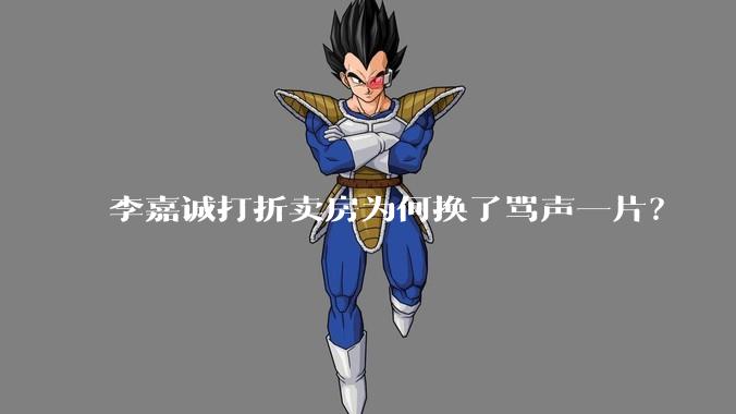 李嘉诚打折卖房为何换了骂声一片？