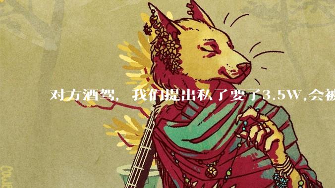 对方酒驾，我们提出私了要了3.5W,会被认为敲诈勒索吗？