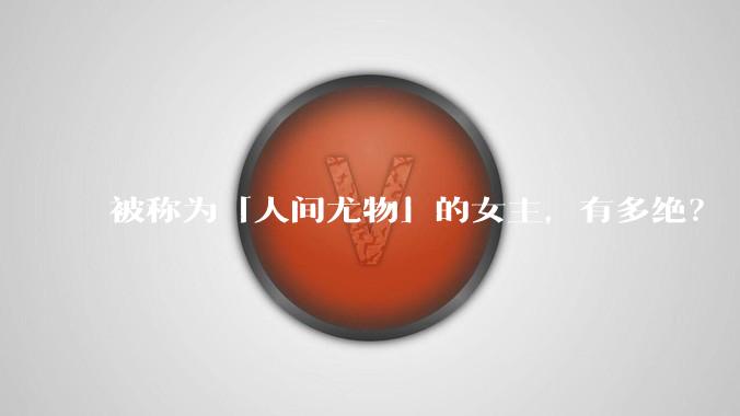 被称为「人间尤物」的女主，有多绝？