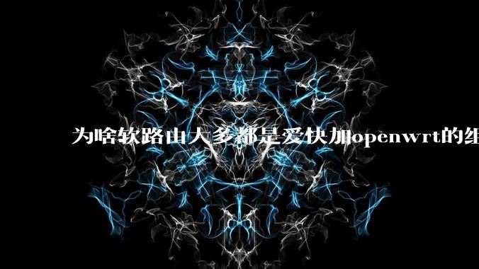 为啥软路由大多都是爱快加openwrt的组合，单openwrt有什么缺点嘛？