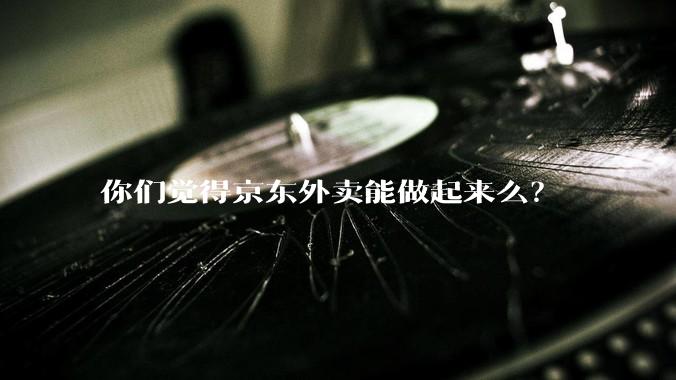 你们觉得京东外卖能做起来么？