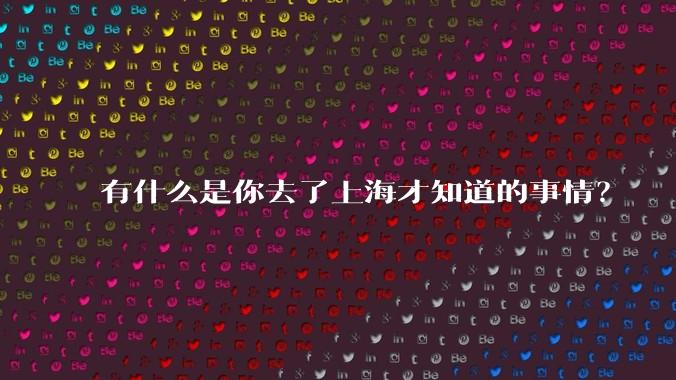 有什么是你去了上海才知道的事情？