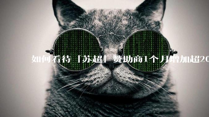 如何看待「苏超」赞助商1个月增加超200%，达到中超2倍？