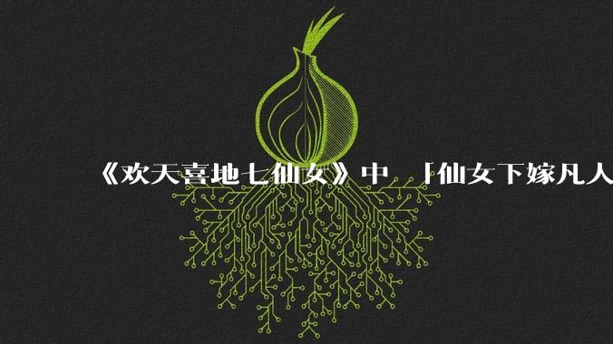 《欢天喜地七仙女》中 「仙女下嫁凡人」 的设定，在今天是否过时？