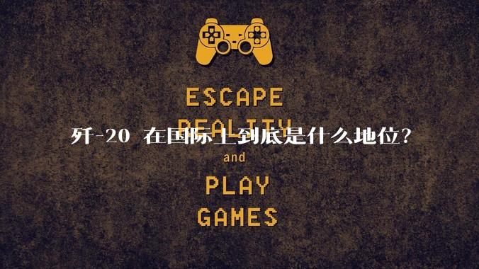 歼-20 在国际上到底是什么地位？