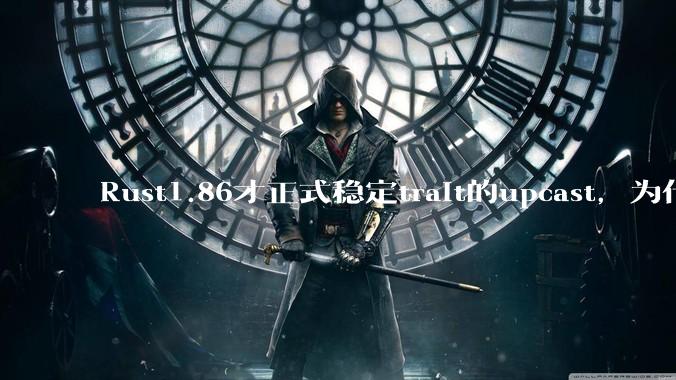 Rust1.86才正式稳定trait的upcast，为什么在rust中这个特性实现如此复杂？