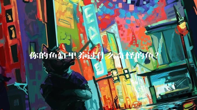 你的鱼缸里养过什么奇怪的鱼？