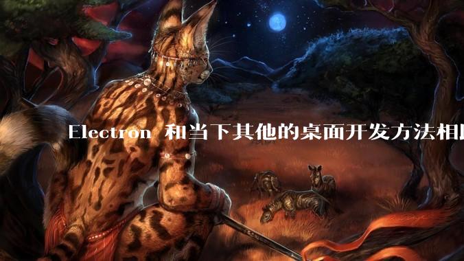 Electron 和当下其他的桌面开发方法相比如何？