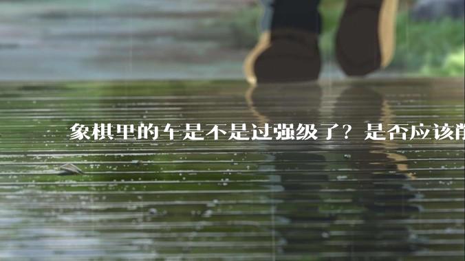 象棋里的车是不是过强级了？是否应该削弱一下?